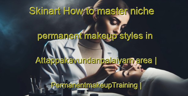 Skinart How to master niche permanent makeup styles in Attappakavundanpalaiyam area | PermanentmakeupTraining | PermanentmakeupClasses | SkinartTraining-India